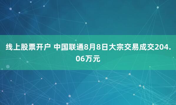 线上股票开户 中国联通8月8日大宗交易成交204.06万元
