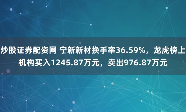 炒股证券配资网 宁新新材换手率36.59%，龙虎榜上机构买入1245.87万元，卖出976.87万元