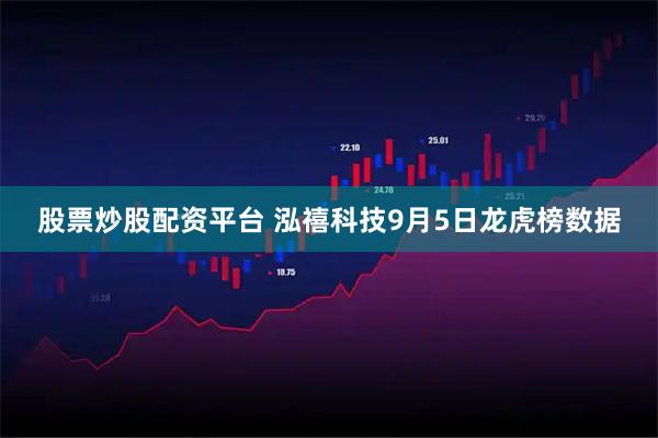 股票炒股配资平台 泓禧科技9月5日龙虎榜数据