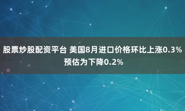 股票炒股配资平台 美国8月进口价格环比上涨0.3% 预估为下降0.2%