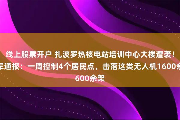 线上股票开户 扎波罗热核电站培训中心大楼遭袭！俄军通报：一周控制4个居民点，击落这类无人机1600余架