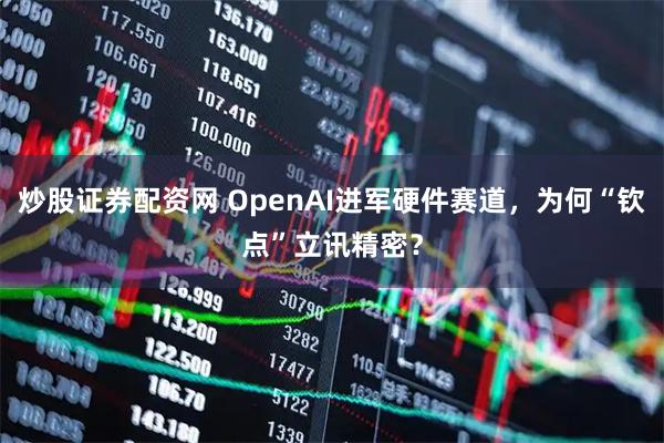 炒股证券配资网 OpenAI进军硬件赛道，为何“钦点”立讯精密？