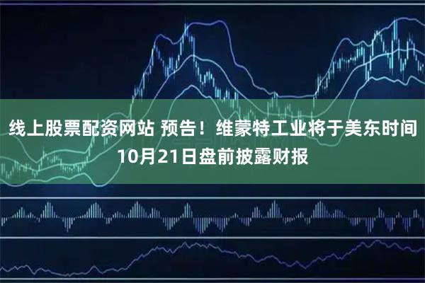 线上股票配资网站 预告！维蒙特工业将于美东时间10月21日盘前披露财报