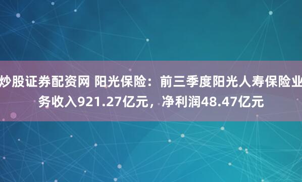炒股证券配资网 阳光保险：前三季度阳光人寿保险业务收入921.27亿元，净利润48.47亿元