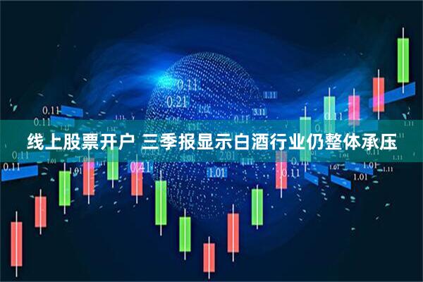 线上股票开户 三季报显示白酒行业仍整体承压