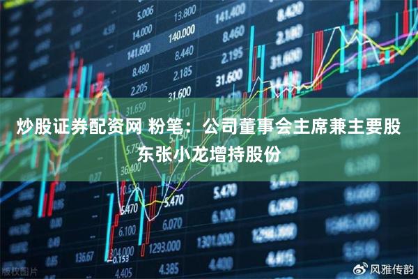 炒股证券配资网 粉笔：公司董事会主席兼主要股东张小龙增持股份