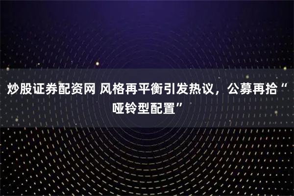 炒股证券配资网 风格再平衡引发热议，公募再拾“哑铃型配置”