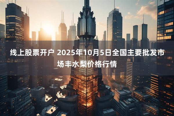 线上股票开户 2025年10月5日全国主要批发市场丰水梨价格行情