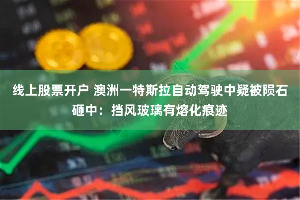 线上股票开户 澳洲一特斯拉自动驾驶中疑被陨石砸中：挡风玻璃有熔化痕迹