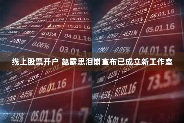 线上股票开户 赵露思泪崩宣布已成立新工作室