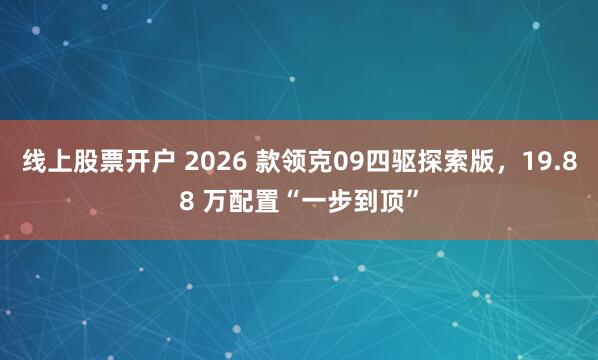 线上股票开户 2026 款领克09四驱探索版，19.88 万配置“一步到顶”