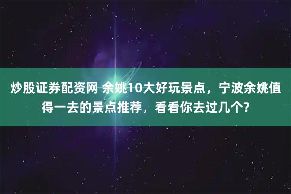 炒股证券配资网 余姚10大好玩景点，宁波余姚值得一去的景点推荐，看看你去过几个？