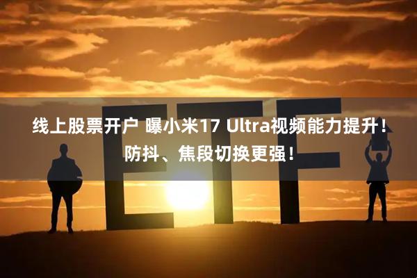 线上股票开户 曝小米17 Ultra视频能力提升！防抖、焦段切换更强！