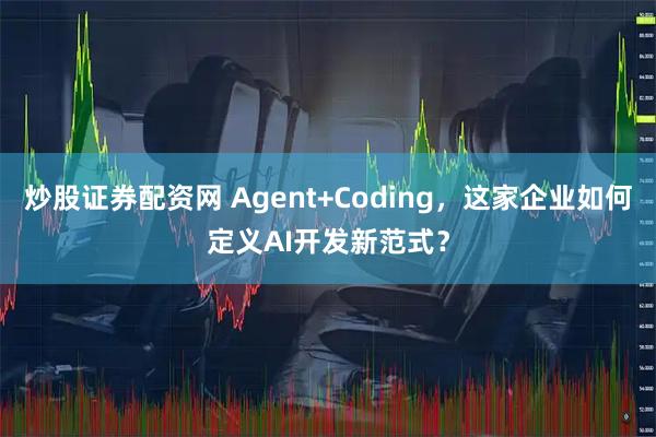炒股证券配资网 Agent+Coding，这家企业如何定义AI开发新范式？
