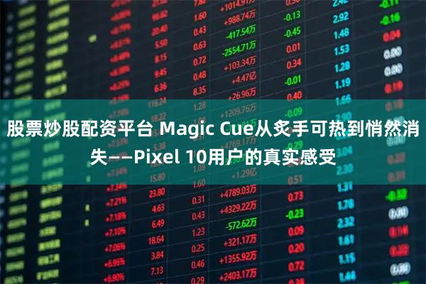 股票炒股配资平台 Magic Cue从炙手可热到悄然消失——Pixel 10用户的真实感受