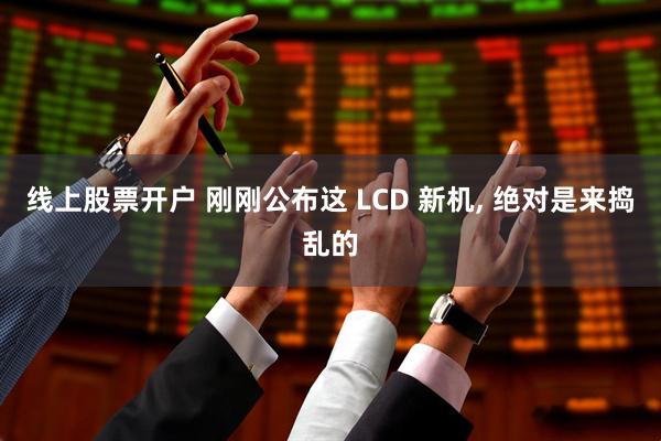 线上股票开户 刚刚公布这 LCD 新机, 绝对是来捣乱的