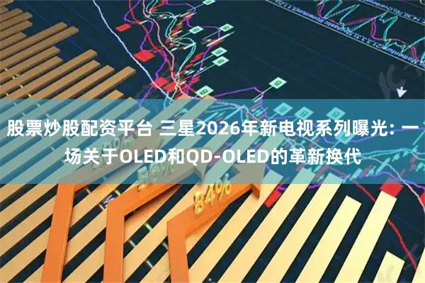股票炒股配资平台 三星2026年新电视系列曝光: 一场关于OLED和QD-OLED的革新换代