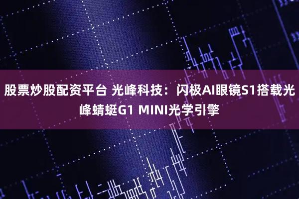 股票炒股配资平台 光峰科技：闪极AI眼镜S1搭载光峰蜻蜓G1 MINI光学引擎