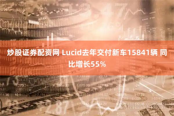 炒股证券配资网 Lucid去年交付新车15841辆 同比增长55%