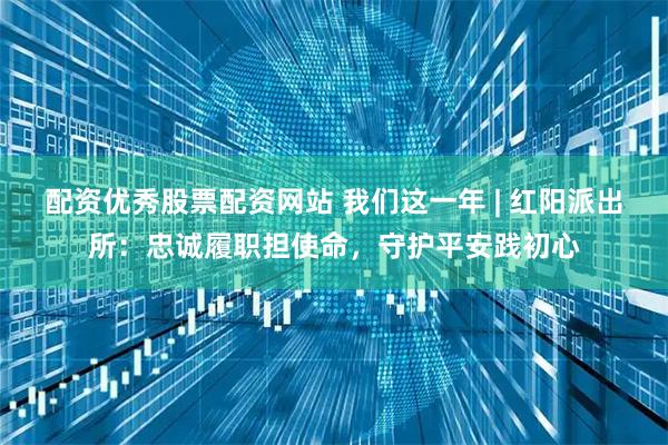配资优秀股票配资网站 我们这一年 | 红阳派出所：忠诚履职担使命，守护平安践初心