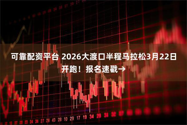 可靠配资平台 2026大渡口半程马拉松3月22日开跑！报名速戳→