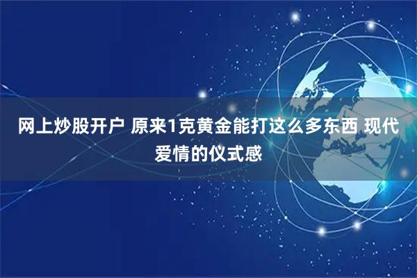 网上炒股开户 原来1克黄金能打这么多东西 现代爱情的仪式感