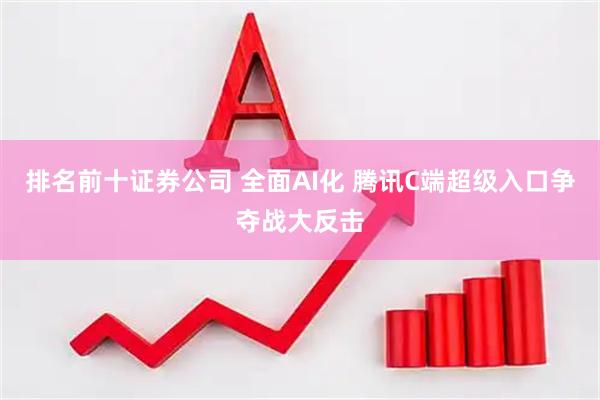 排名前十证券公司 全面AI化 腾讯C端超级入口争夺战大反击