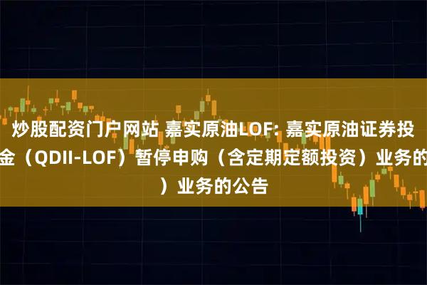 炒股配资门户网站 嘉实原油LOF: 嘉实原油证券投资基金（QDII-LOF）暂停申购（含定期定额投资）业务的公告