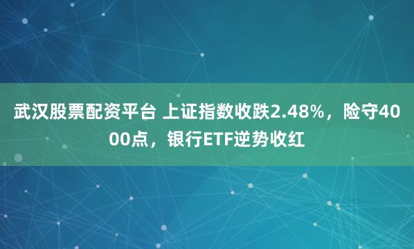 武汉股票配资平台 上证指数收跌2.48%，险守4000点，银行ETF逆势收红