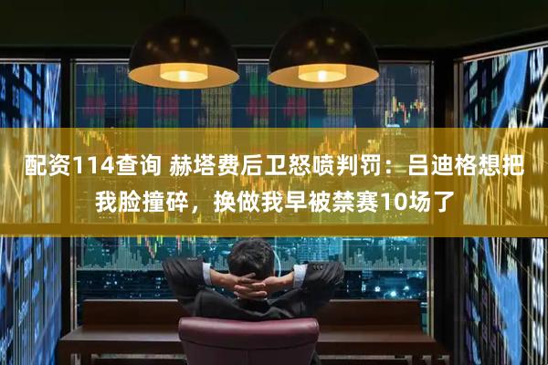 配资114查询 赫塔费后卫怒喷判罚：吕迪格想把我脸撞碎，换做我早被禁赛10场了