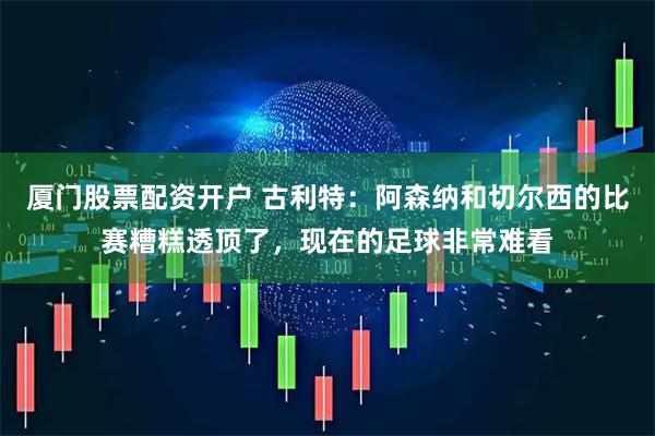 厦门股票配资开户 古利特：阿森纳和切尔西的比赛糟糕透顶了，现在的足球非常难看