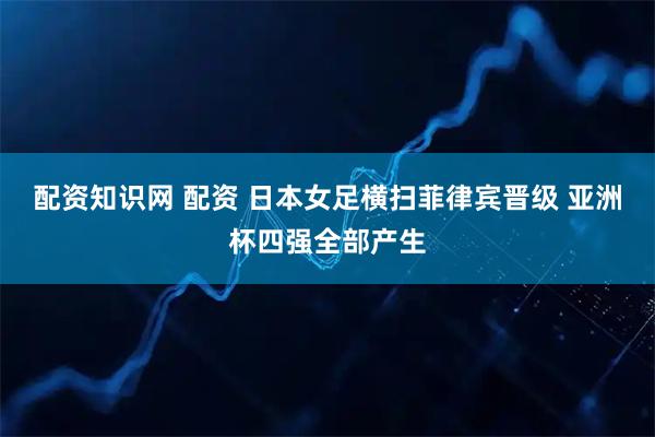 配资知识网 配资 日本女足横扫菲律宾晋级 亚洲杯四强全部产生