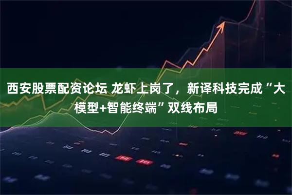 西安股票配资论坛 龙虾上岗了，新译科技完成“大模型+智能终端”双线布局