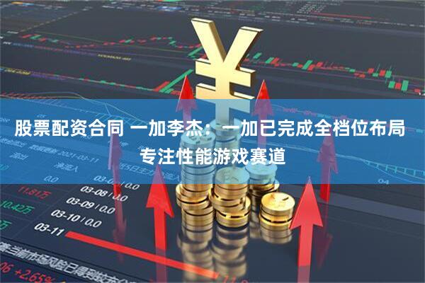 股票配资合同 一加李杰：一加已完成全档位布局 专注性能游戏赛道