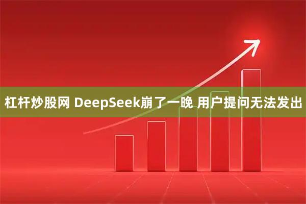 杠杆炒股网 DeepSeek崩了一晚 用户提问无法发出