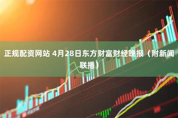正规配资网站 4月28日东方财富财经晚报（附新闻联播）