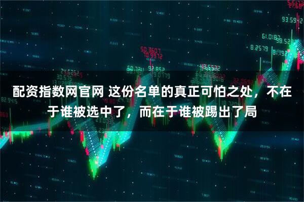 配资指数网官网 这份名单的真正可怕之处，不在于谁被选中了，而在于谁被踢出了局
