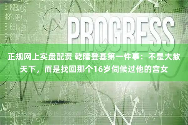 正规网上实盘配资 乾隆登基第一件事：不是大赦天下，而是找回那个16岁伺候过他的宫女