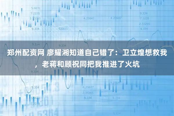 郑州配资网 廖耀湘知道自己错了：卫立煌想救我，老蒋和顾祝同把我推进了火坑