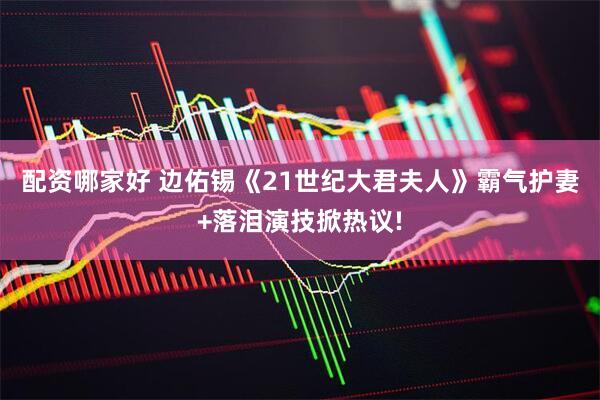 配资哪家好 边佑锡《21世纪大君夫人》霸气护妻+落泪演技掀热议!
