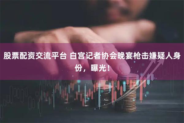 股票配资交流平台 白宫记者协会晚宴枪击嫌疑人身份，曝光！