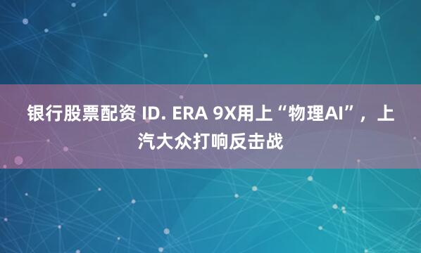 银行股票配资 ID. ERA 9X用上“物理AI”，上汽大众打响反击战