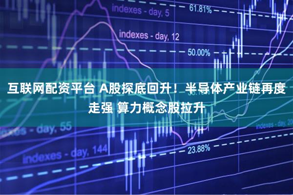 互联网配资平台 A股探底回升！半导体产业链再度走强 算力概念股拉升