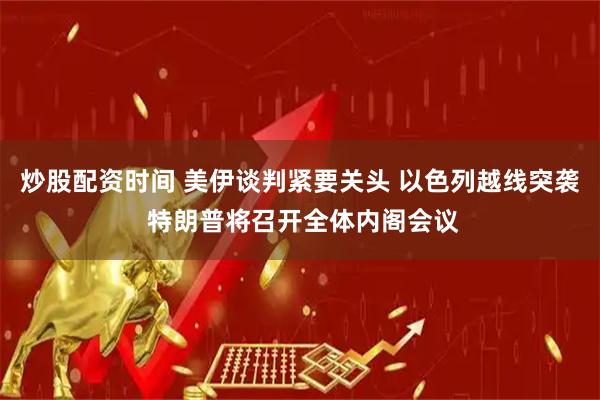 炒股配资时间 美伊谈判紧要关头 以色列越线突袭 特朗普将召开全体内阁会议