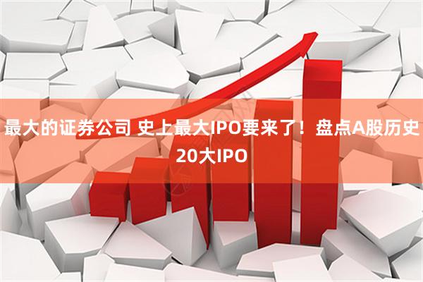 最大的证券公司 史上最大IPO要来了！盘点A股历史20大IPO