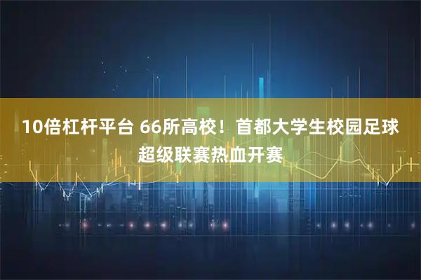 10倍杠杆平台 66所高校！首都大学生校园足球超级联赛热血开赛