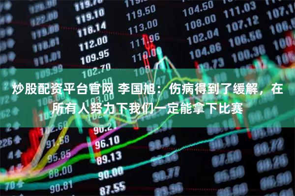 炒股配资平台官网 李国旭：伤病得到了缓解，在所有人努力下我们一定能拿下比赛