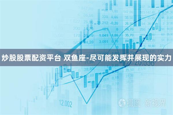 炒股股票配资平台 双鱼座-尽可能发挥并展现的实力