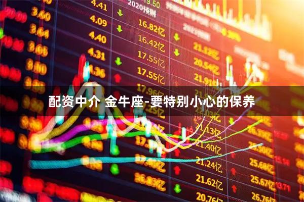 配资中介 金牛座-要特别小心的保养