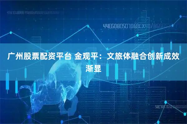 广州股票配资平台 金观平：文旅体融合创新成效渐显